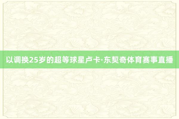 以调换25岁的超等球星卢卡·东契奇体育赛事直播