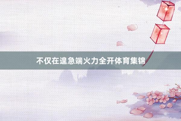 不仅在遑急端火力全开体育集锦