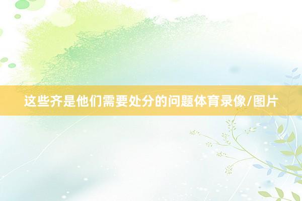 这些齐是他们需要处分的问题体育录像/图片