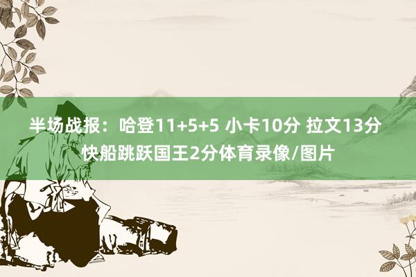 半场战报：哈登11+5+5 小卡10分 拉文13分 快船跳跃国王2分体育录像/图片
